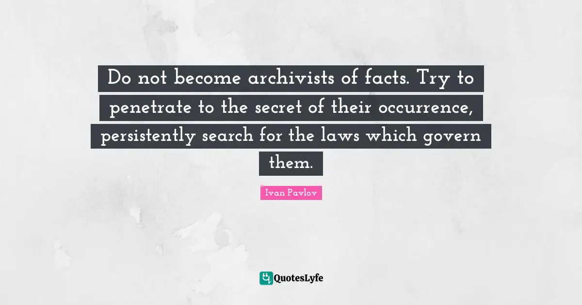 Do not become archivists of facts. Try to penetrate to the secret of their occurrence, persistently search for the laws which govern them.