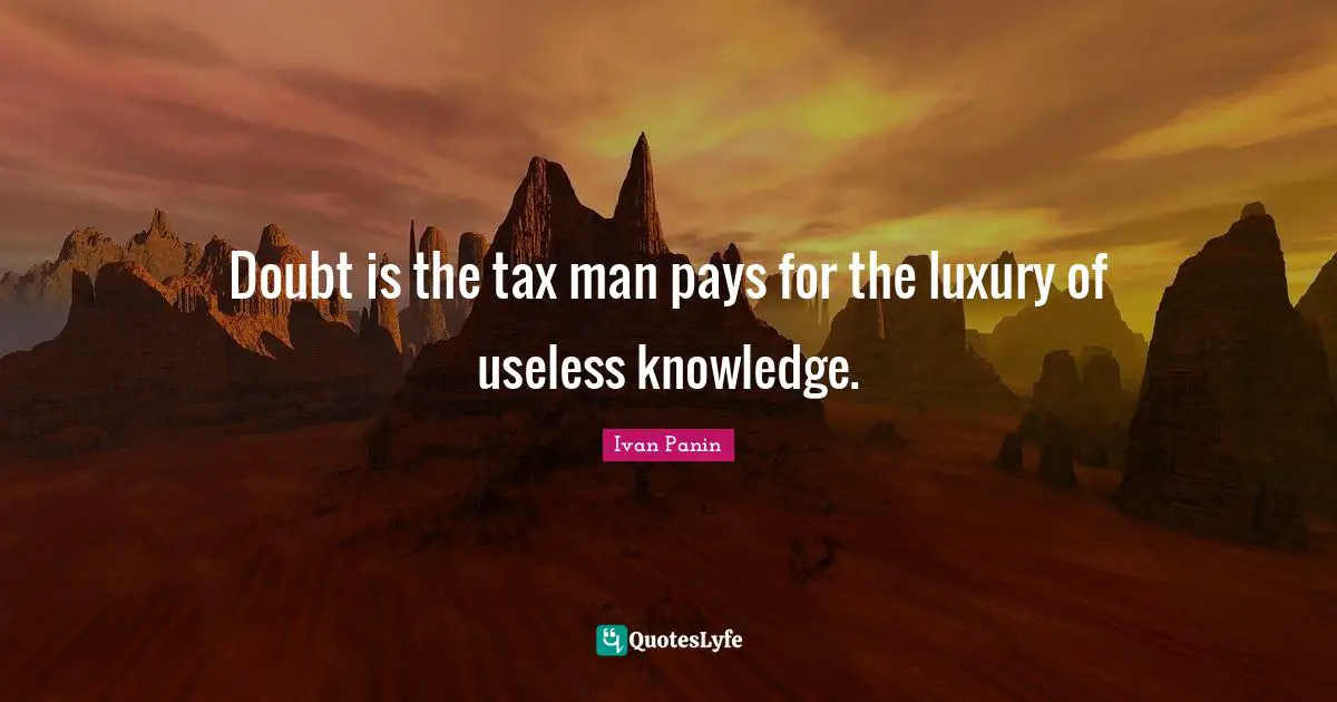 Doubt is the tax man pays for the luxury of useless knowledge.