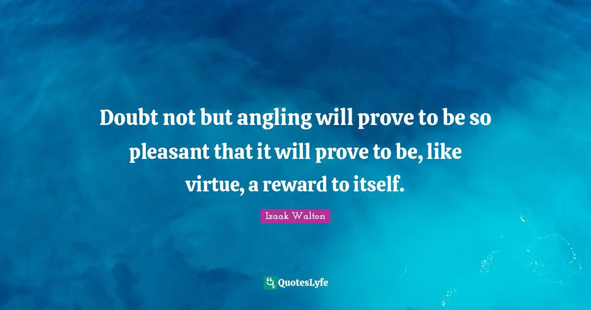 Doubt not but angling will prove to be so pleasant that it will prove to be, like virtue, a reward to itself.