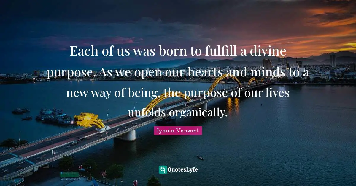 Each of us was born to fulfill a divine purpose. As we open our hearts and minds to a new way of being, the purpose of our lives unfolds organically.