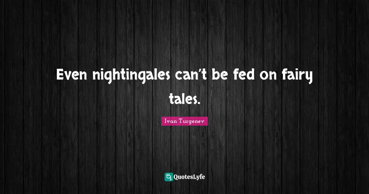Even nightingales can’t be fed on fairy tales.
