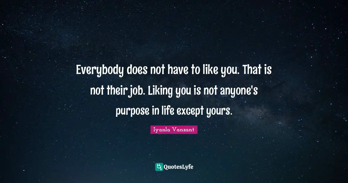 Everybody does not have to like you. That is not their job. Liking you is not anyone's purpose in life except yours.