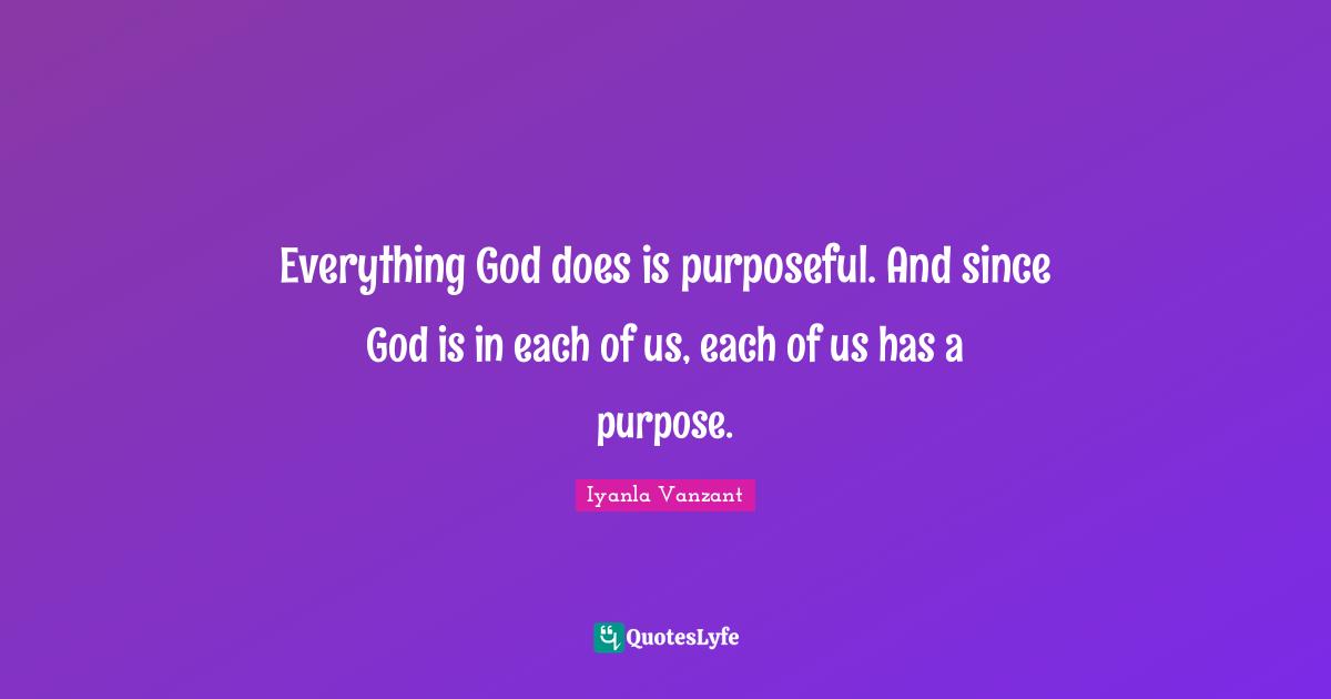 Everything God does is purposeful. And since God is in each of us, each of us has a purpose.