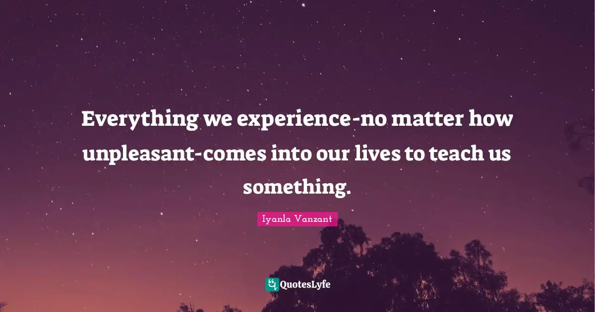 Iyanla Vanzant Quotes: "Everything we experience-no matter how unpleasant-comes into our lives to teach us something."
