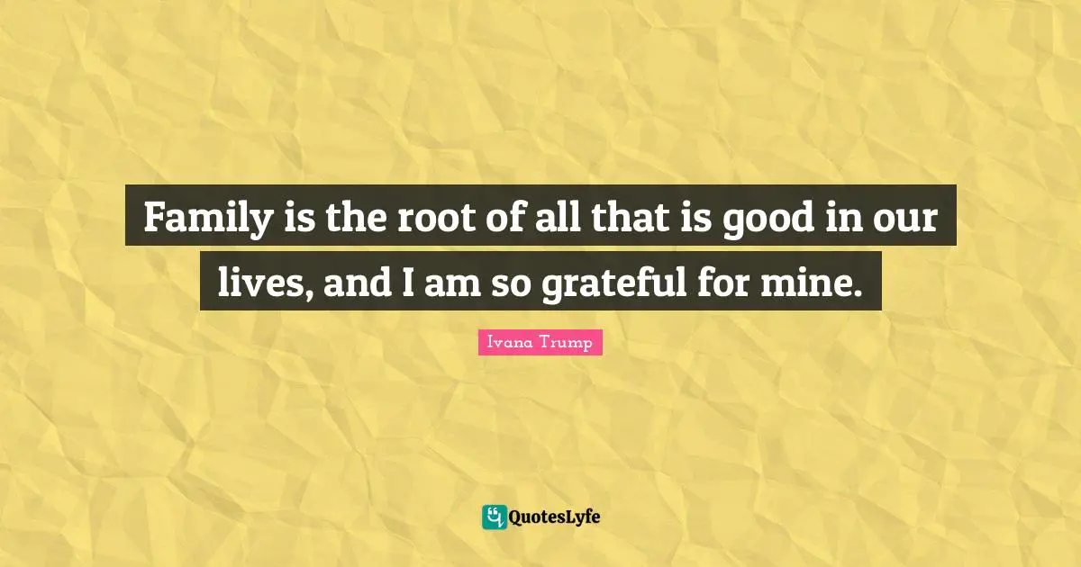 Ivana Trump Quotes: "Family is the root of all that is good in our lives, and I am so grateful for mine."