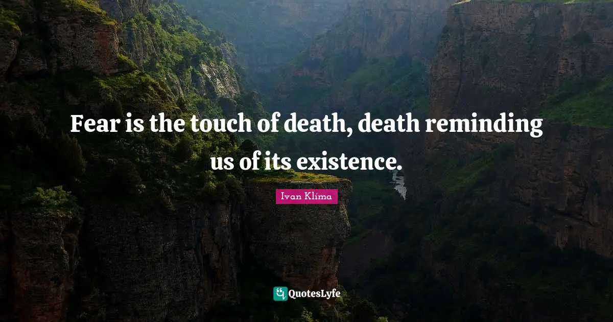 Fear is the touch of death, death reminding us of its existence.