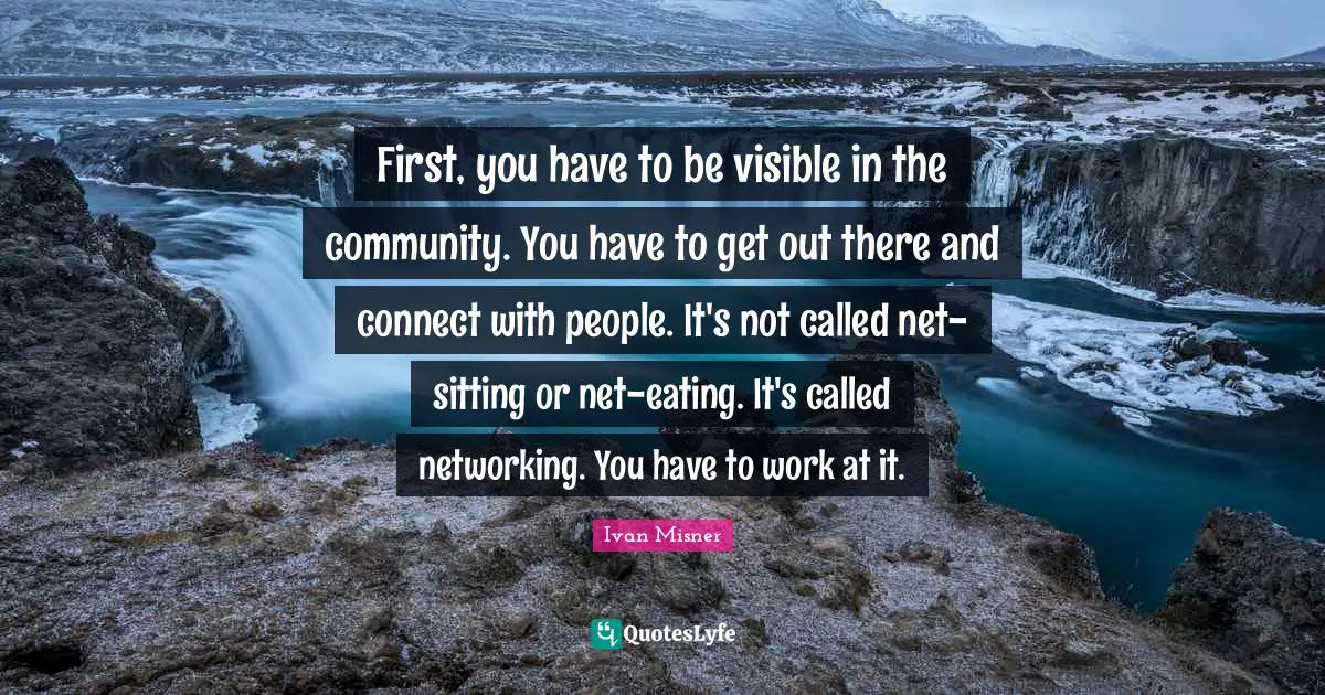 Ivan Misner Quotes: First, you have to be visible in the community. You have to get out there and connect with people. It's not called net-sitting or net-eating. It's called networking. You have to work at it.