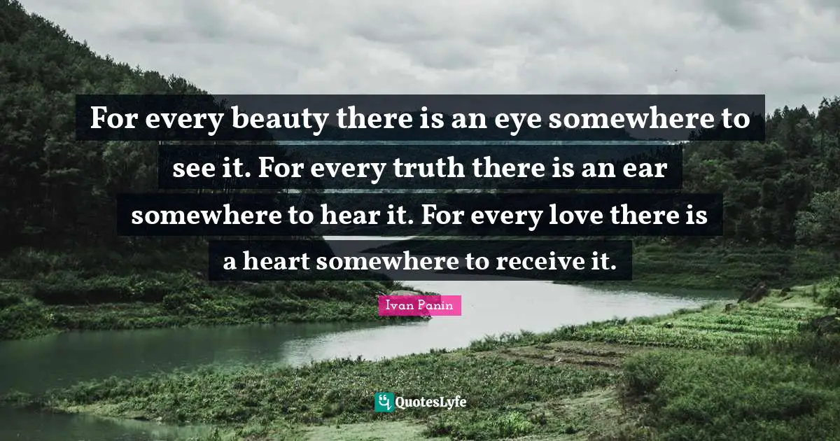 Ivan Panin Quotes: For every beauty there is an eye somewhere to see it. For every truth there is an ear somewhere to hear it. For every love there is a heart somewhere to receive it.
