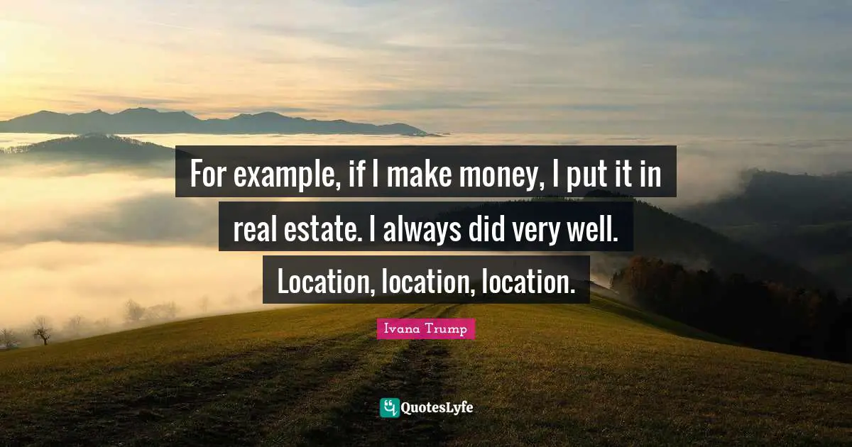 Ivana Trump Quotes: "For example, if I make money, I put it in real estate. I always did very well. Location, location, location."