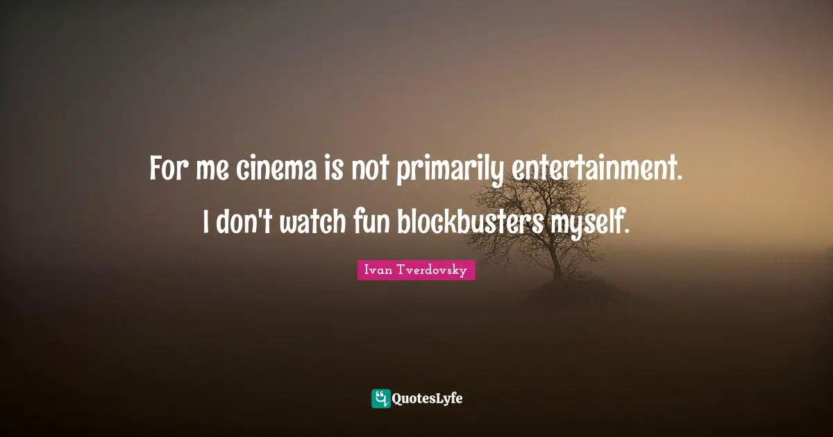 For me cinema is not primarily entertainment. I don't watch fun blockbusters myself.