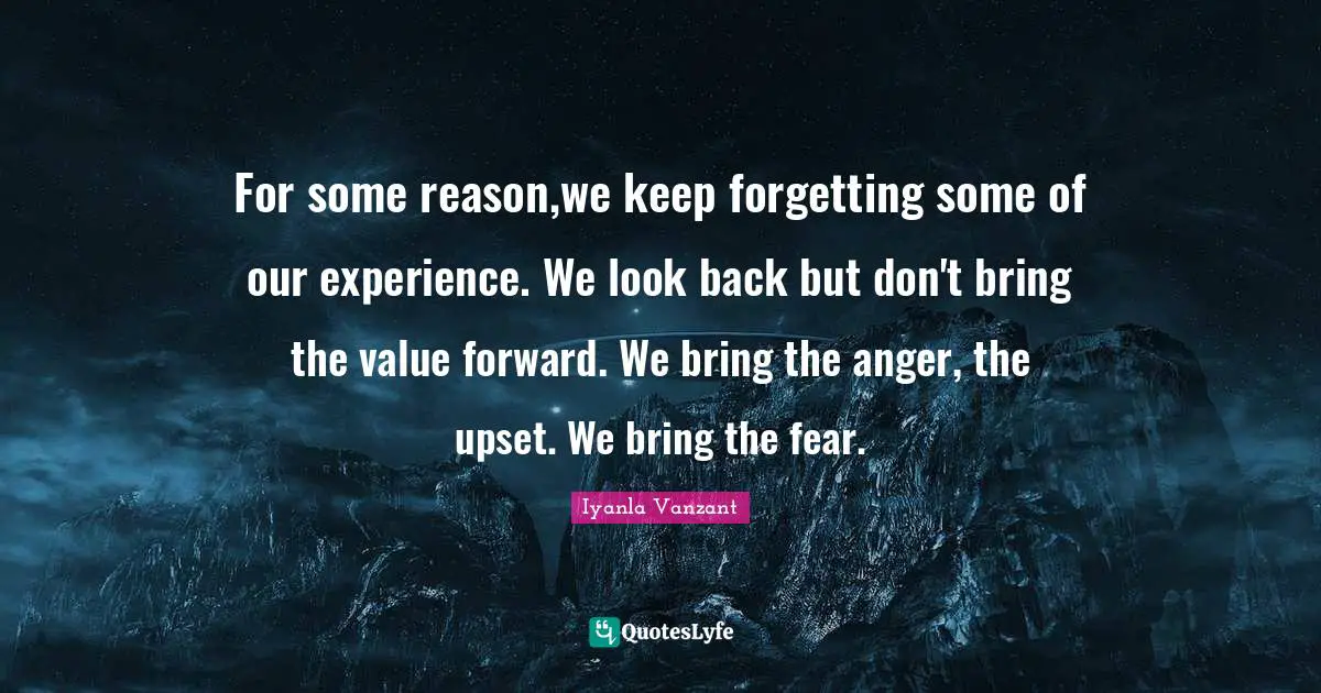 For some reason,we keep forgetting some of our experience. We look back but don't bring the value forward. We bring the anger, the upset. We bring the fear.