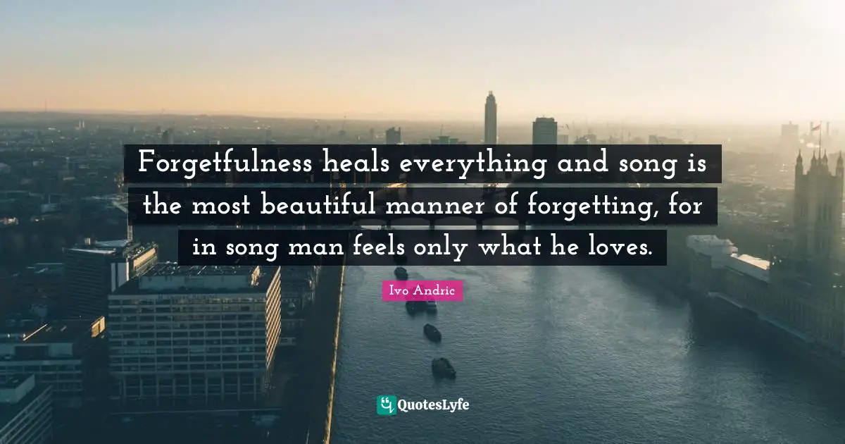 Forgetfulness Quotes: "Forgetfulness heals everything and song is the most beautiful manner of forgetting, for in song man feels only what he loves."