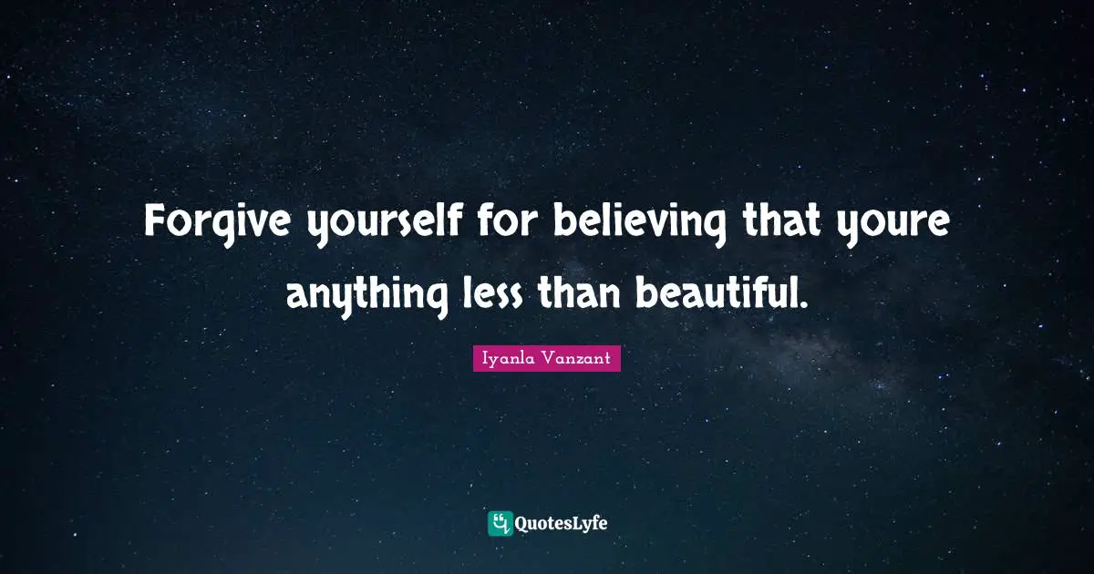 Forgive yourself for believing that youre anything less than beautiful.