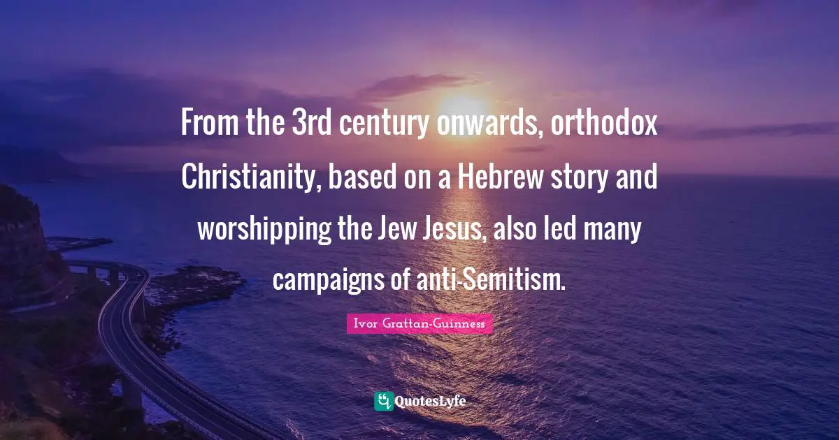 From the 3rd century onwards, orthodox Christianity, based on a Hebrew story and worshipping the Jew Jesus, also led many campaigns of anti-Semitism.