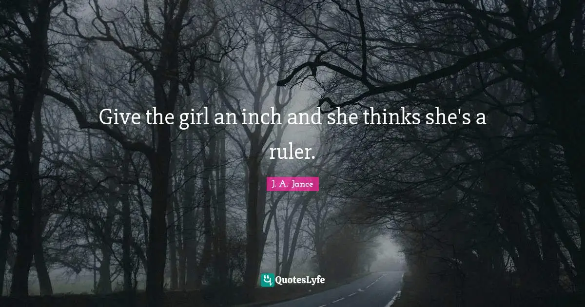 Give the girl an inch and she thinks she's a ruler.