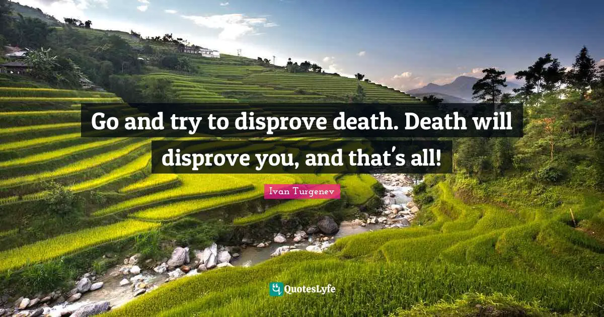 Go and try to disprove death. Death will disprove you, and that's all!
