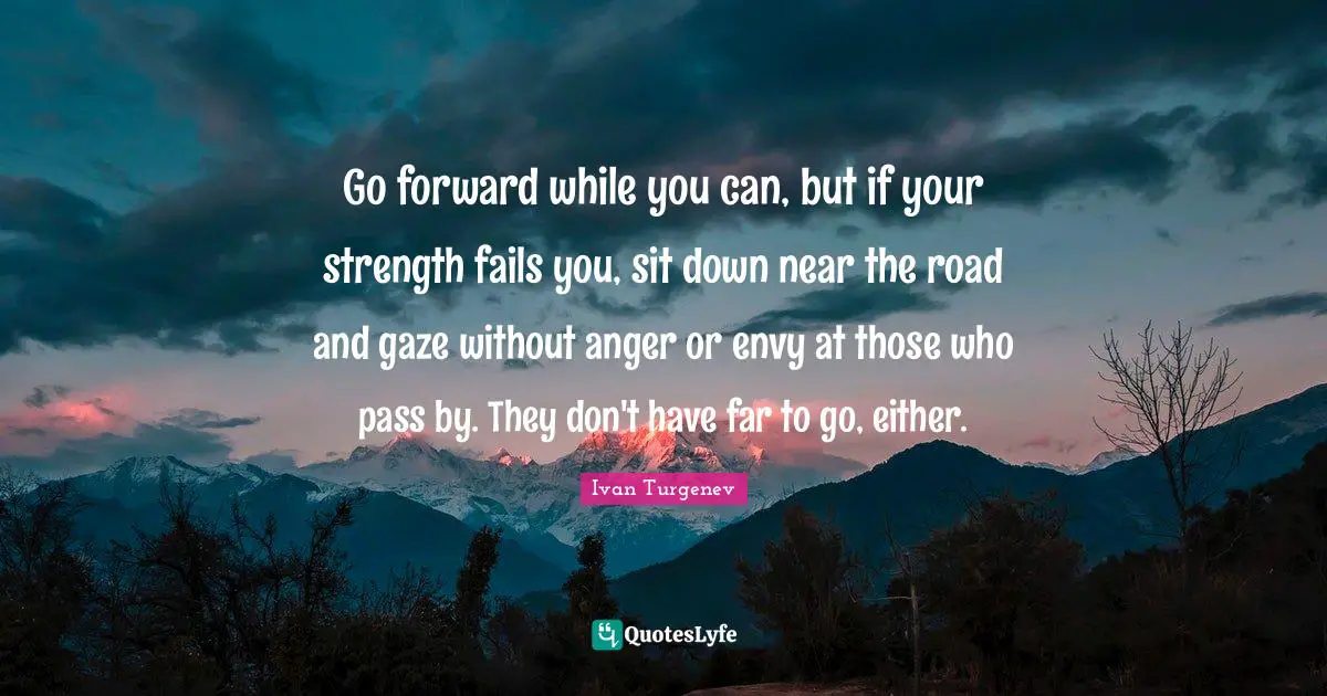 Envy Quotes: "Go forward while you can, but if your strength fails you, sit down near the road and gaze without anger or envy at those who pass by. They don't have far to go, either."