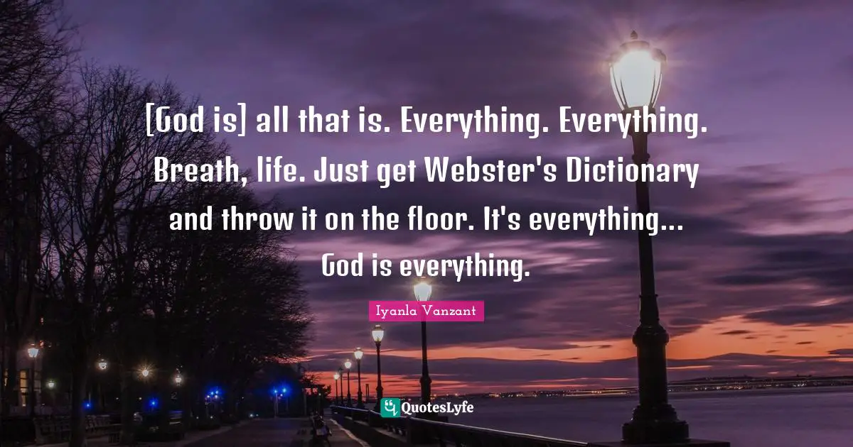Iyanla Vanzant Quotes: "[God is] all that is. Everything. Everything. Breath, life. Just get Webster's Dictionary and throw it on the floor. It's everything... God is everything."