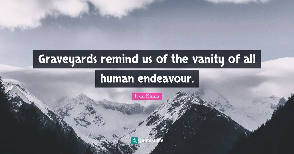 Graveyards remind us of the vanity of all human endeavour.