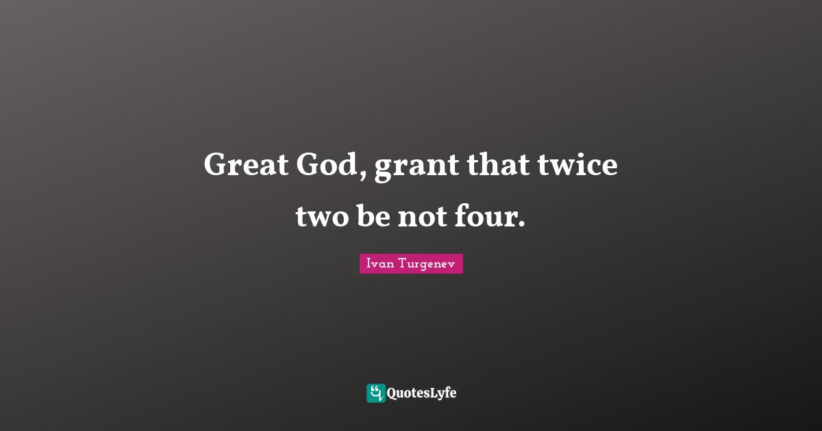 Great God, grant that twice two be not four.