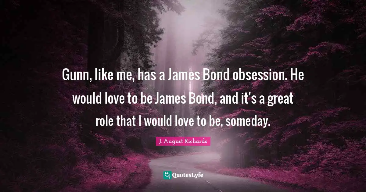 Gunn, like me, has a James Bond obsession. He would love to be James Bond, and it's a great role that I would love to be, someday.