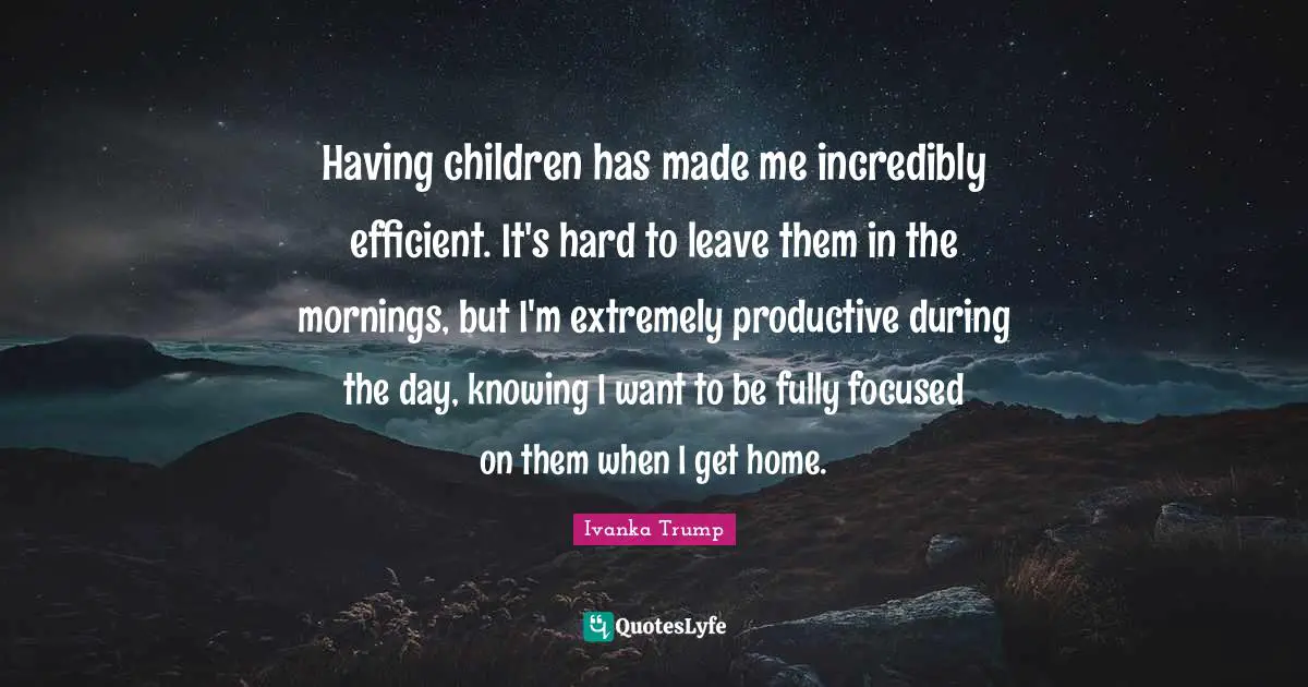 Having Children Quotes: "Having children has made me incredibly efficient. It's hard to leave them in the mornings, but I'm extremely productive during the day, knowing I want to be fully focused on them when I get home."