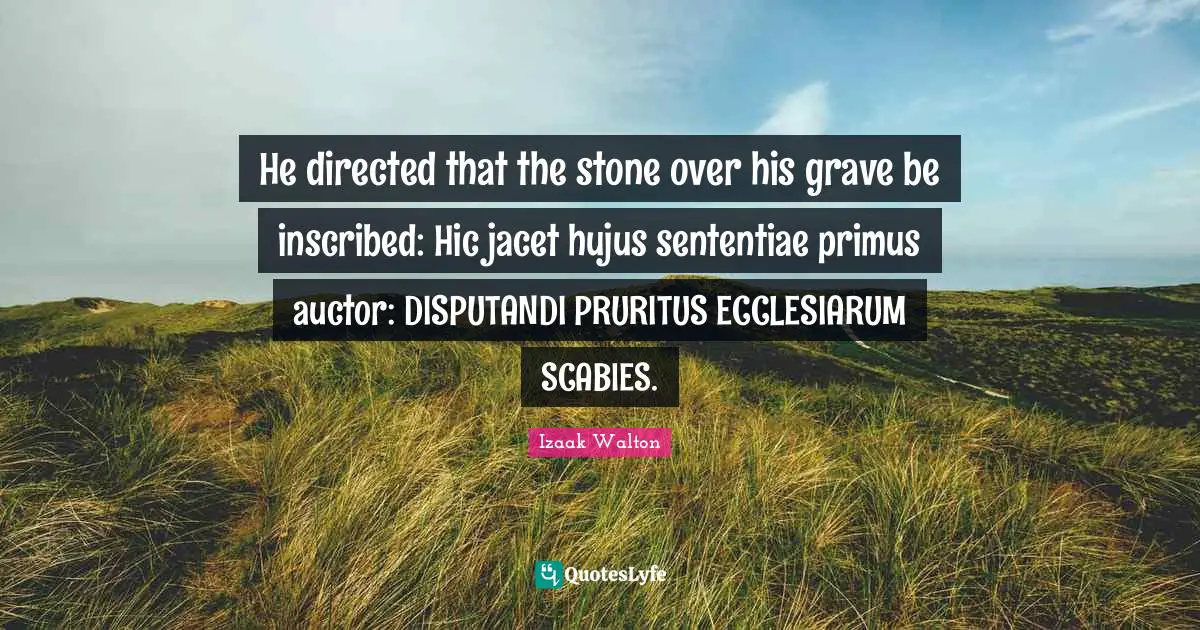 He directed that the stone over his grave be inscribed: Hic jacet hujus sententiae primus auctor: DISPUTANDI PRURITUS ECCLESIARUM SCABIES.