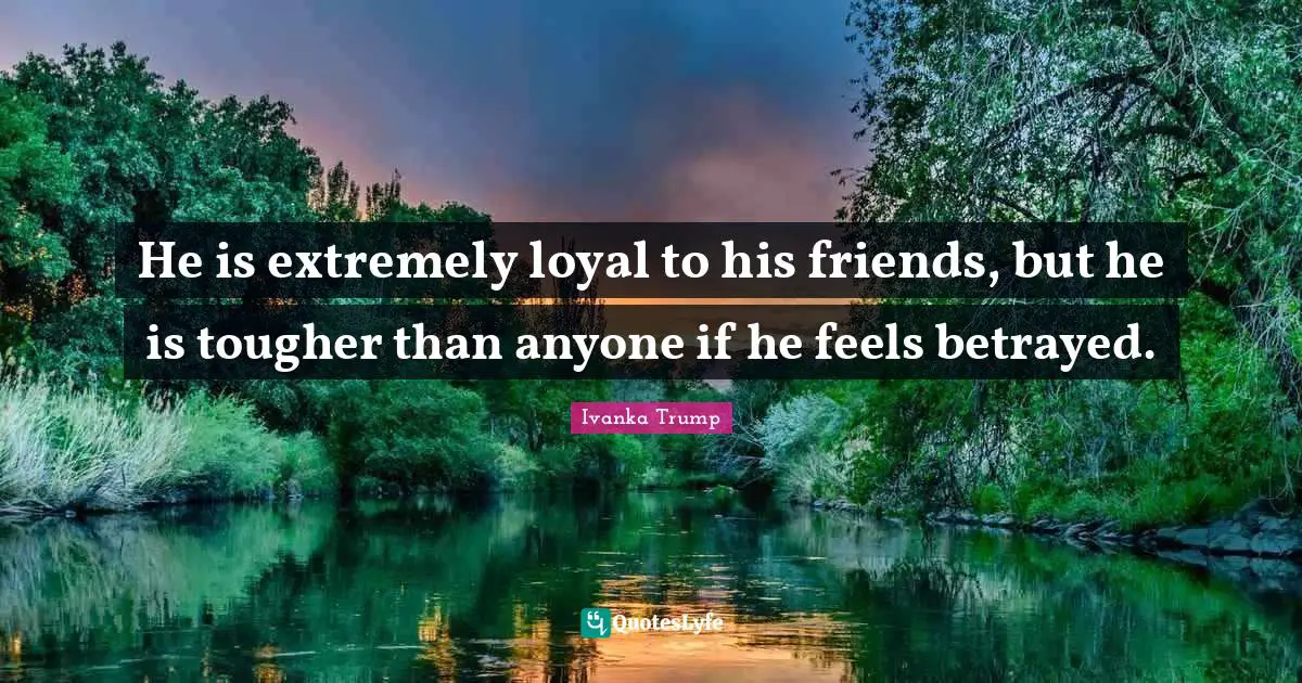 Ivanka Trump Quotes: "He is extremely loyal to his friends, but he is tougher than anyone if he feels betrayed."