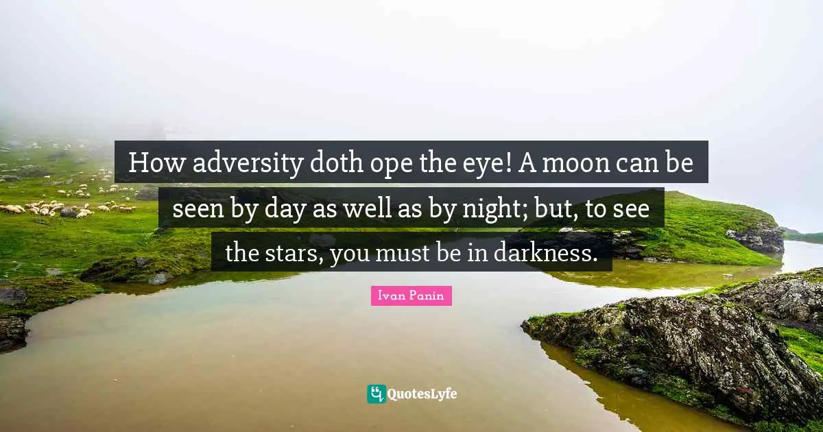 How adversity doth ope the eye! A moon can be seen by day as well as by night; but, to see the stars, you must be in darkness.