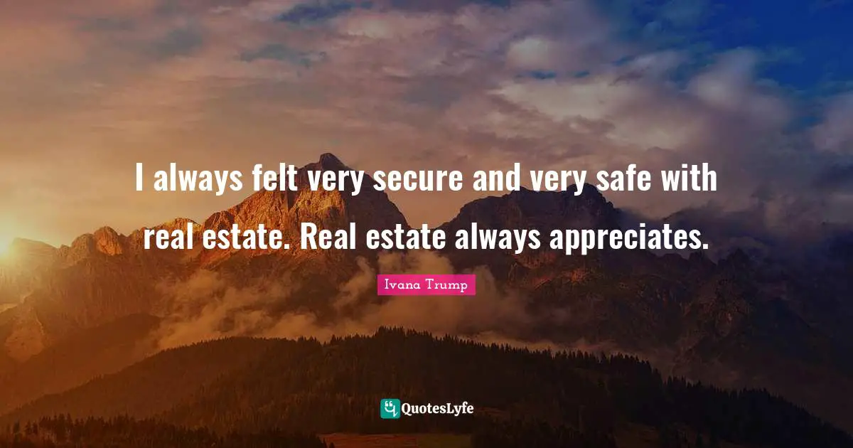 Ivana Trump Quotes: "I always felt very secure and very safe with real estate. Real estate always appreciates."