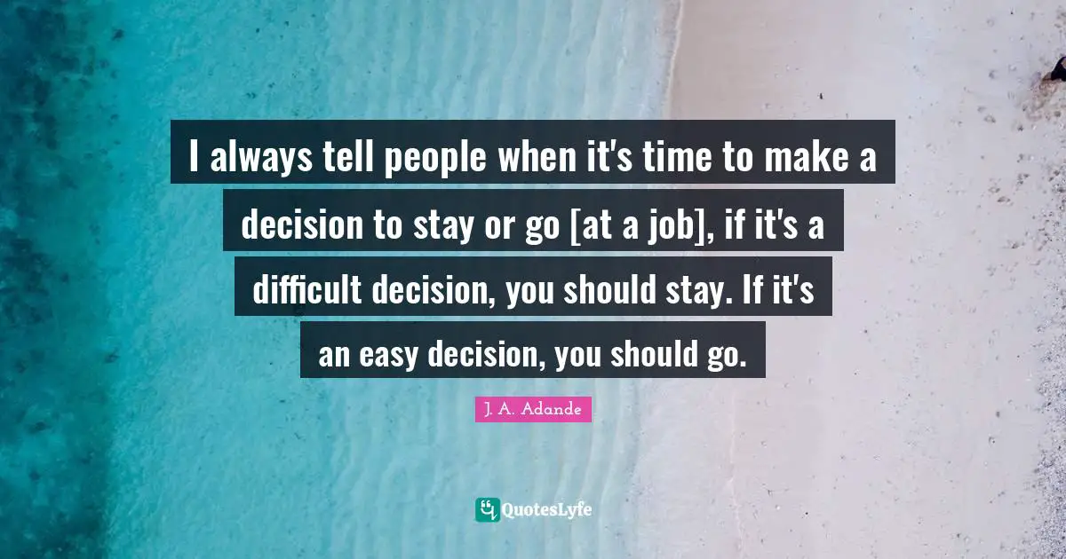 J. A. Adande Quotes: "I always tell people when it's time to make a decision to stay or go [at a job], if it's a difficult decision, you should stay. If it's an easy decision, you should go."
