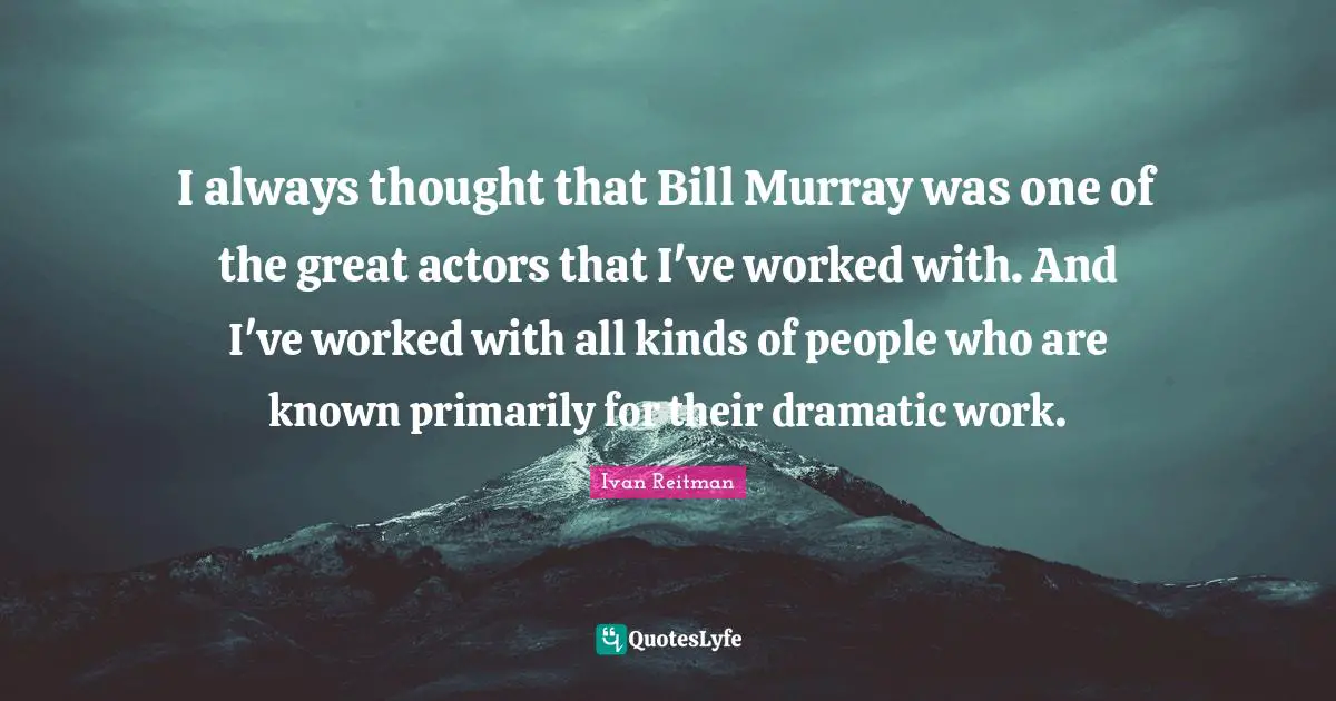 I always thought that Bill Murray was one of the great actors that I've worked with. And I've worked with all kinds of people who are known primarily for their dramatic work.