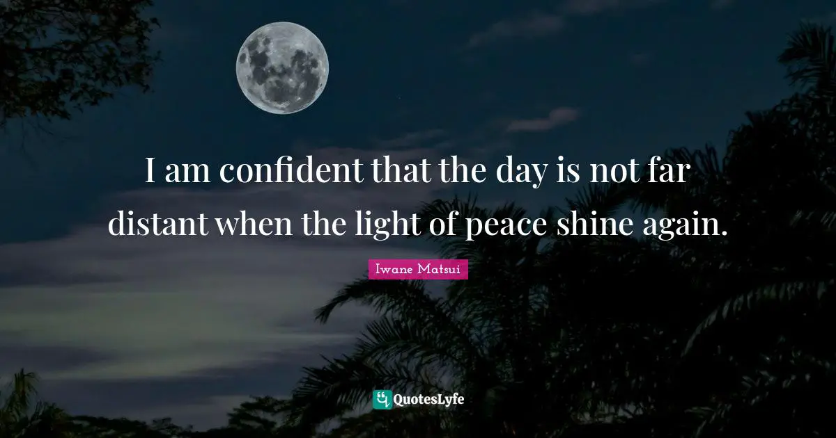 I am confident that the day is not far distant when the light of peace shine again.