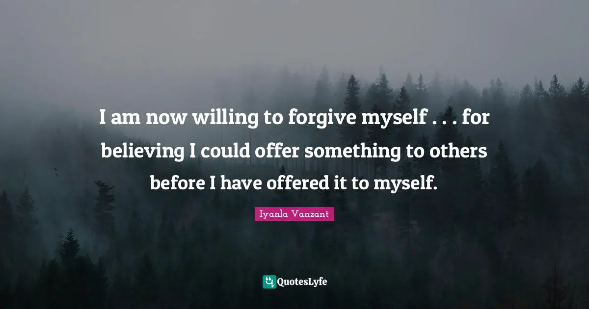 Iyanla Vanzant Quotes: "I am now willing to forgive myself . . . for believing I could offer something to others before I have offered it to myself."