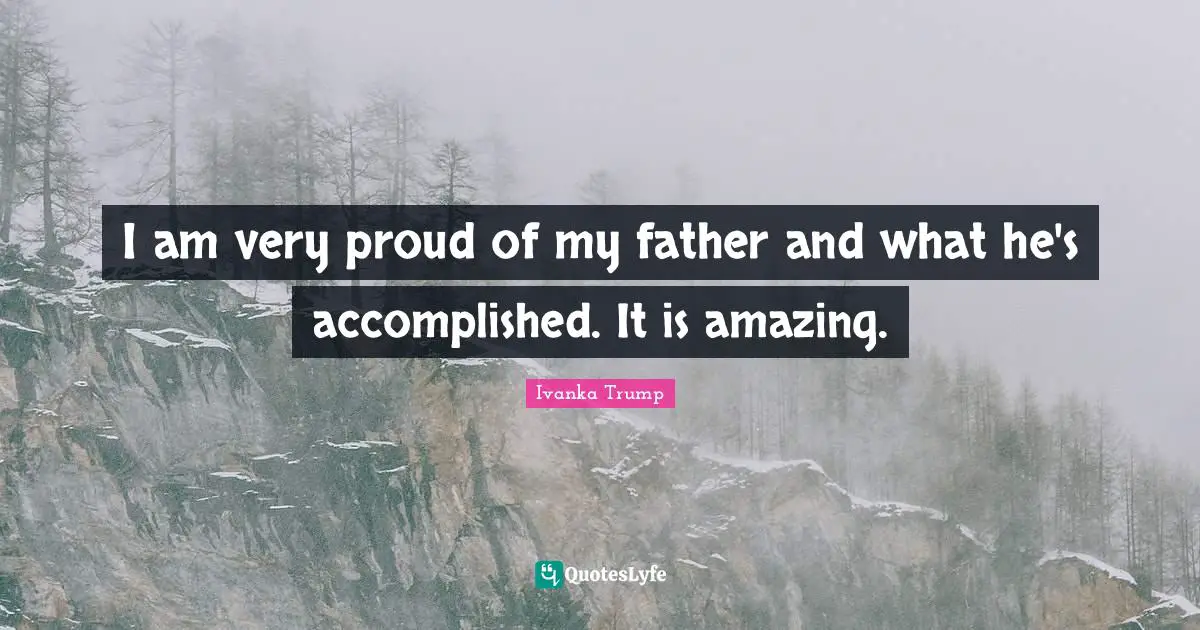 Ivanka Trump Quotes: "I am very proud of my father and what he's accomplished. It is amazing."