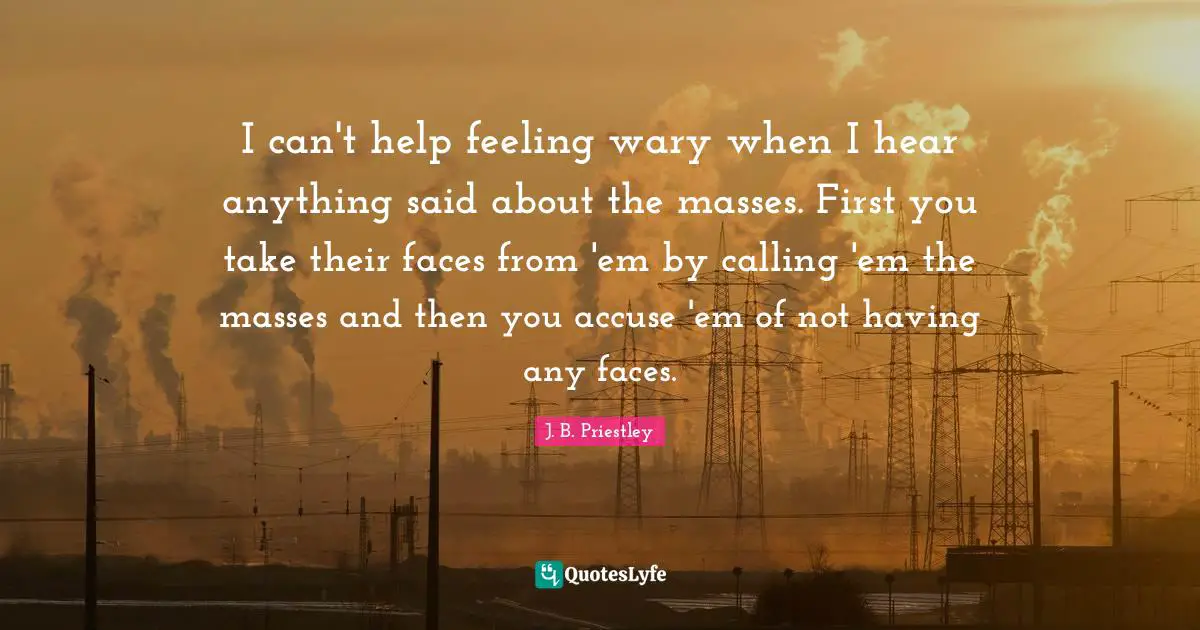 I can't help feeling wary when I hear anything said about the masses. First you take their faces from 'em by calling 'em the masses and then you accuse 'em of not having any faces.
