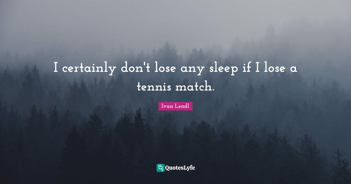 I certainly don't lose any sleep if I lose a tennis match.