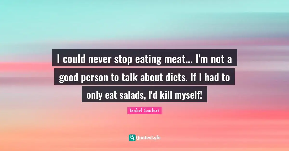 Be A Good Person Quotes: "I could never stop eating meat... I'm not a good person to talk about diets. If I had to only eat salads, I'd kill myself!"