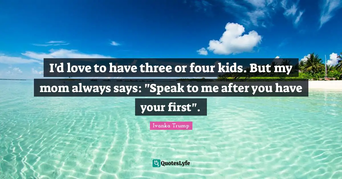 I'd love to have three or four kids. But my mom always says: "Speak to me after you have your first".