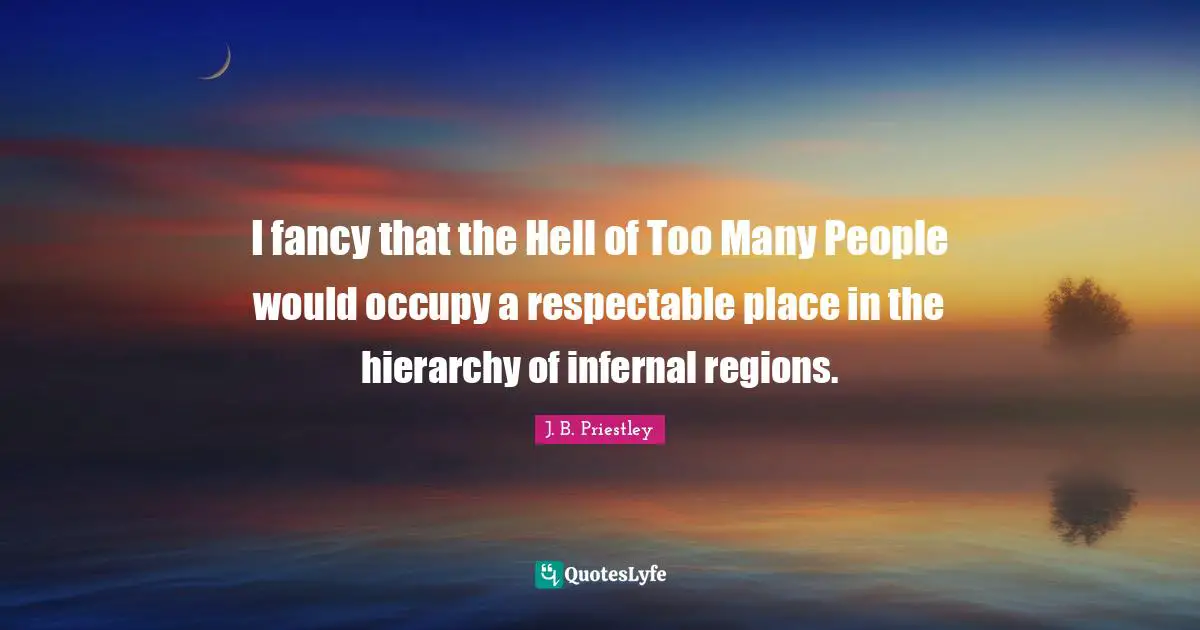 I fancy that the Hell of Too Many People would occupy a respectable place in the hierarchy of infernal regions.