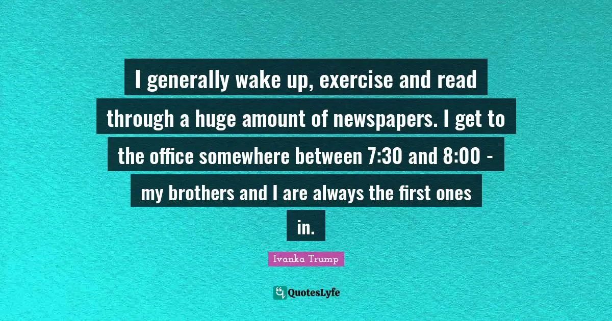 Newspapers Quotes: "I generally wake up, exercise and read through a huge amount of newspapers. I get to the office somewhere between 7:30 and 8:00 - my brothers and I are always the first ones in."