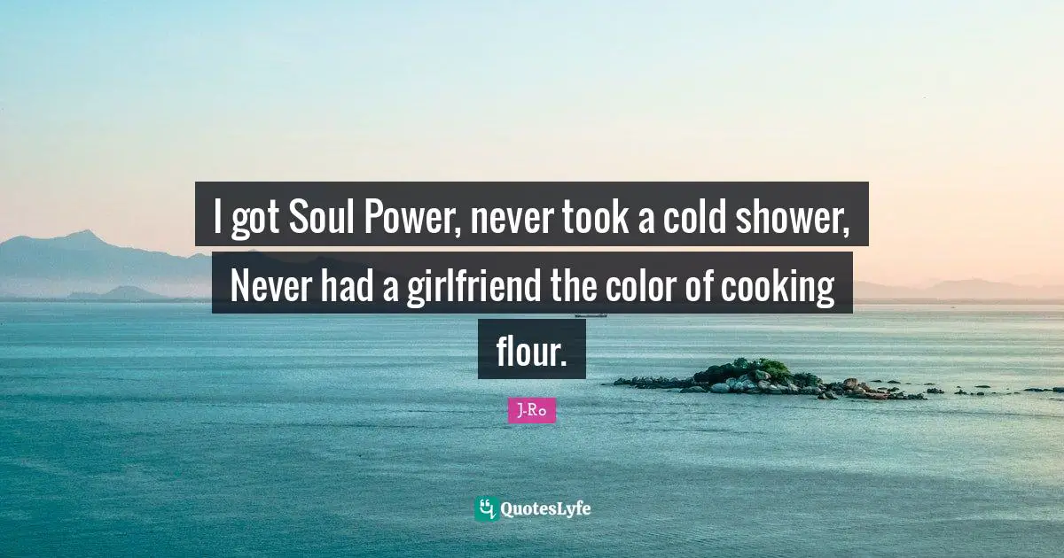 I got Soul Power, never took a cold shower, Never had a girlfriend the color of cooking flour.