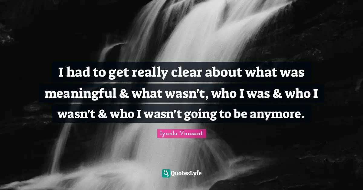 I had to get really clear about what was meaningful & what wasn't, who I was & who I wasn't & who I wasn't going to be anymore.