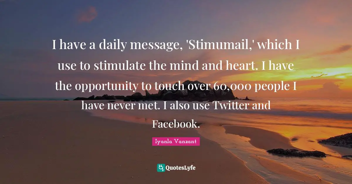 I have a daily message, 'Stimumail,' which I use to stimulate the mind and heart. I have the opportunity to touch over 60,000 people I have never met. I also use Twitter and Facebook.