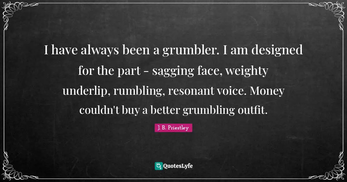 I have always been a grumbler. I am designed for the part - sagging face, weighty underlip, rumbling, resonant voice. Money couldn't buy a better grumbling outfit.