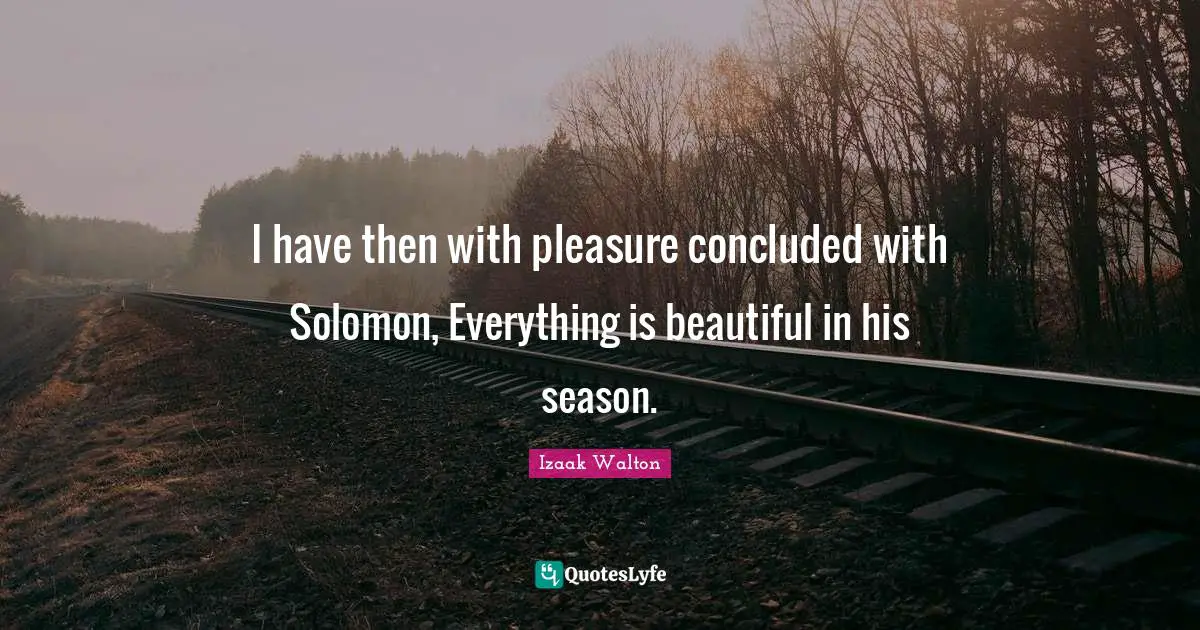 Solomon Quotes: "I have then with pleasure concluded with Solomon, Everything is beautiful in his season."
