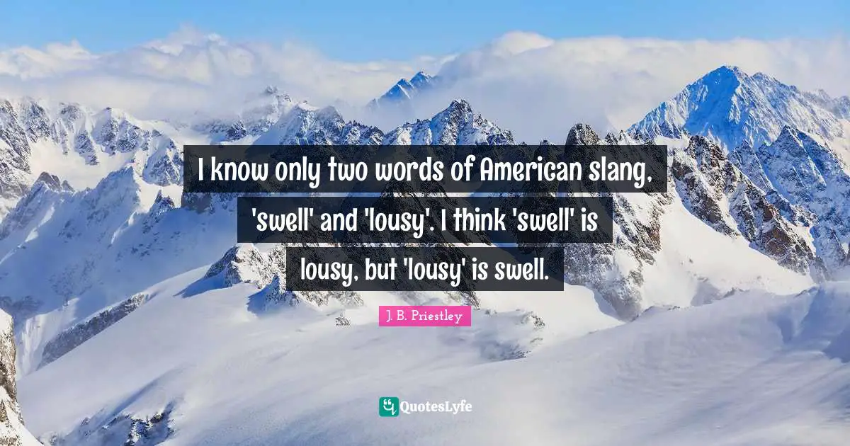 J.B. Priestley Quotes: "I know only two words of American slang, 'swell' and 'lousy'. I think 'swell' is lousy, but 'lousy' is swell."