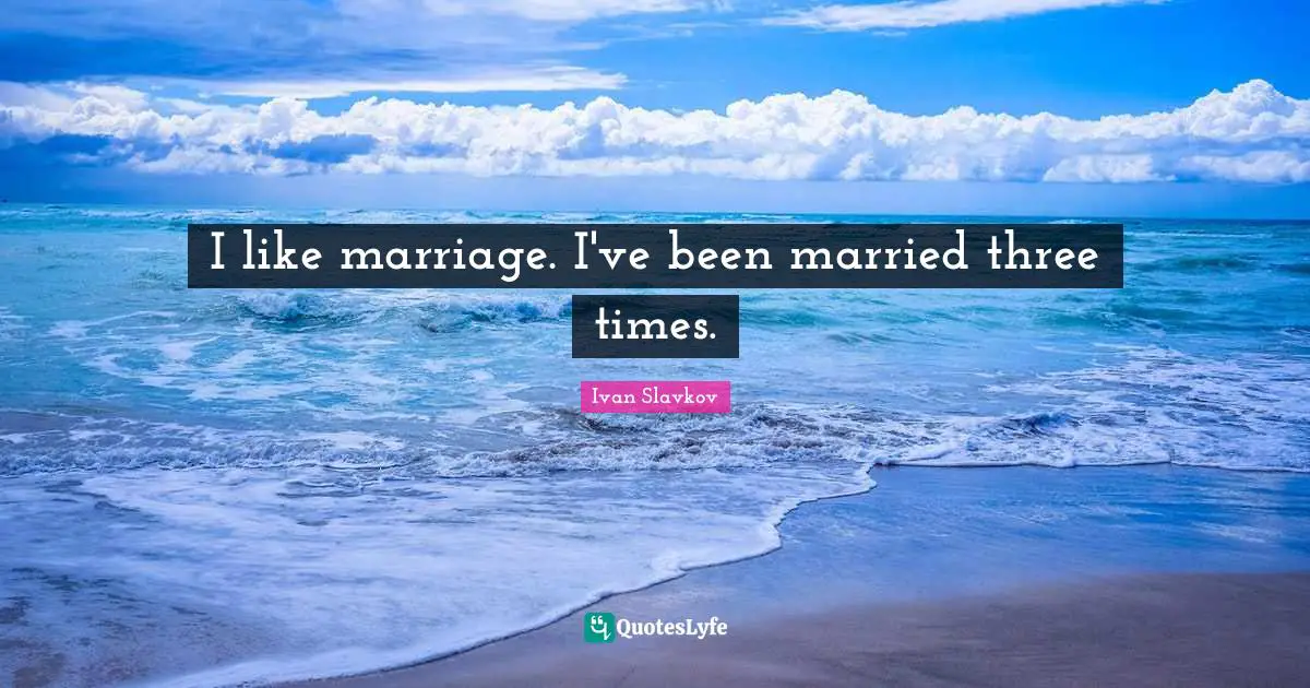 I like marriage. I've been married three times.