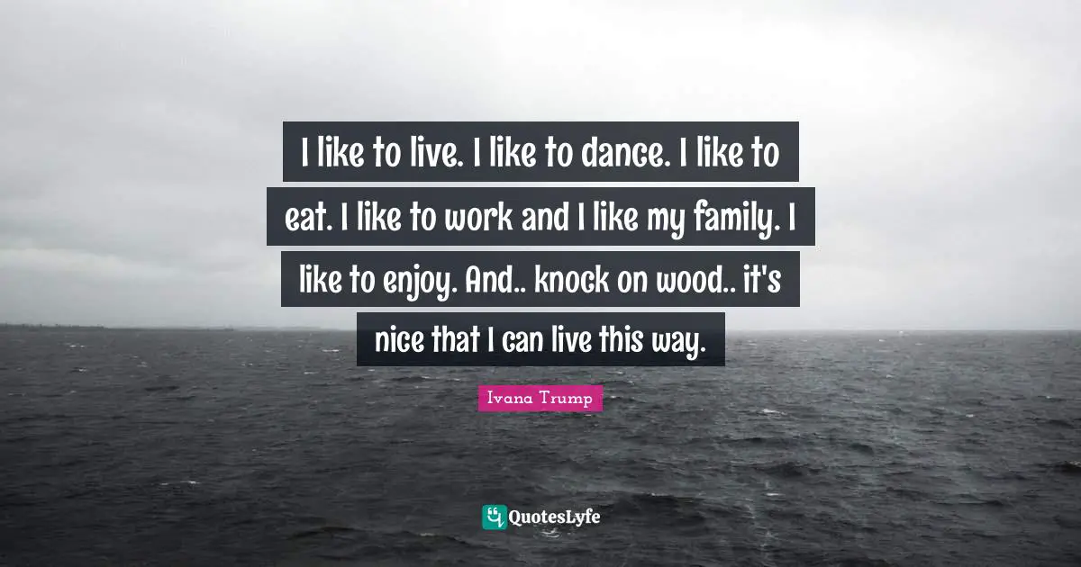 Ivana Trump Quotes: "I like to live. I like to dance. I like to eat. I like to work and I like my family. I like to enjoy. And.. knock on wood.. it's nice that I can live this way."