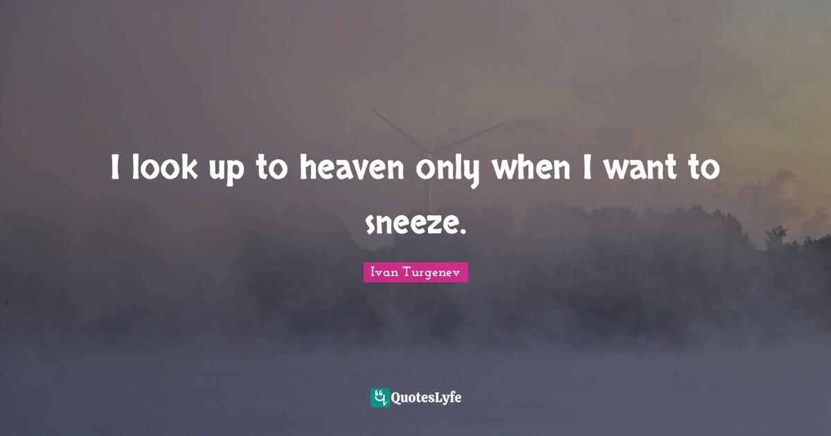 I look up to heaven only when I want to sneeze.